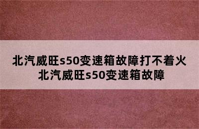 北汽威旺s50变速箱故障打不着火 北汽威旺s50变速箱故障